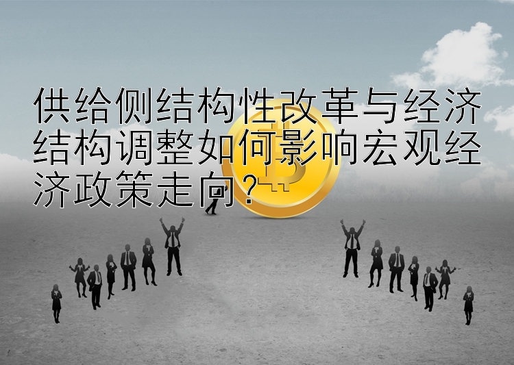 供给侧结构性改革与经济结构调整如何影响宏观经济政策走向？