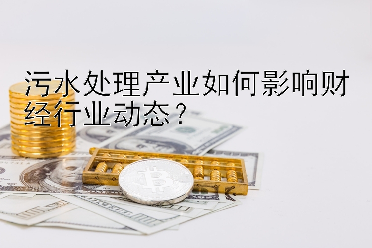 污水处理产业如何影响财经行业动态？