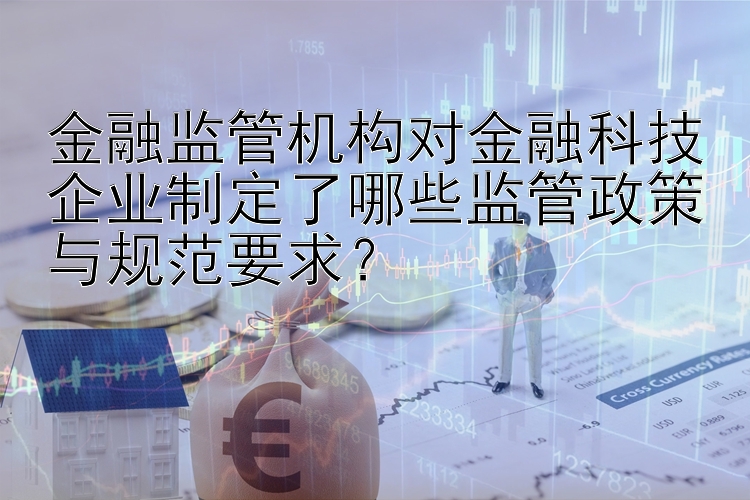 金融监管机构对金融科技企业制定了哪些监管政策与规范要求？