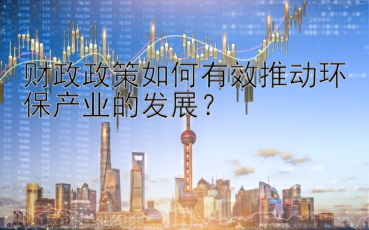 财政政策如何有效推动环保产业的发展？