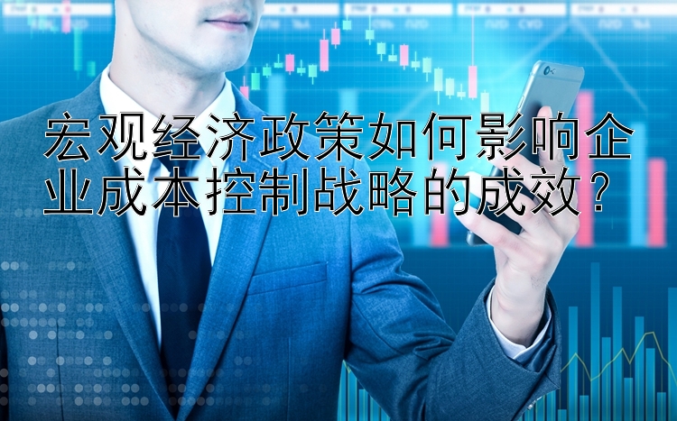 宏观经济政策如何影响企业成本控制战略的成效？