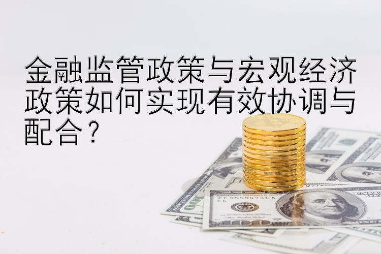 金融监管政策与宏观经济政策如何实现有效协调与配合？